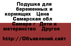  Подушка для беременных и кормящих › Цена ­ 500 - Самарская обл., Самара г. Дети и материнство » Другое   